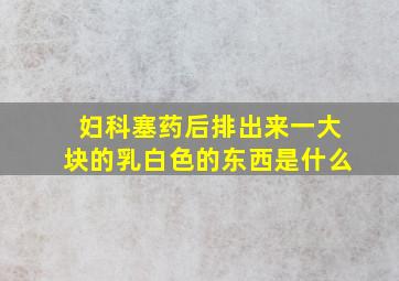 妇科塞药后排出来一大块的乳白色的东西是什么