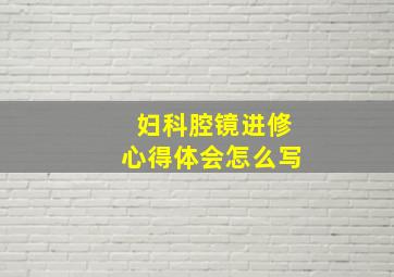 妇科腔镜进修心得体会怎么写