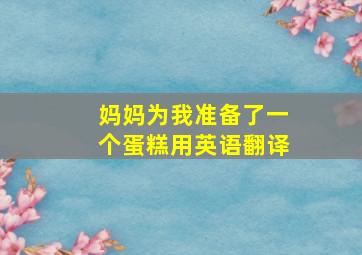 妈妈为我准备了一个蛋糕用英语翻译