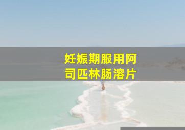 妊娠期服用阿司匹林肠溶片