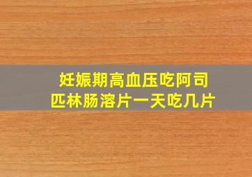 妊娠期高血压吃阿司匹林肠溶片一天吃几片