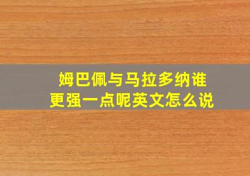 姆巴佩与马拉多纳谁更强一点呢英文怎么说