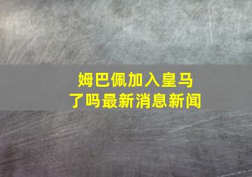 姆巴佩加入皇马了吗最新消息新闻