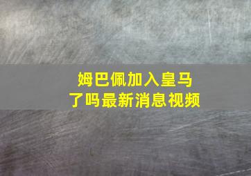 姆巴佩加入皇马了吗最新消息视频