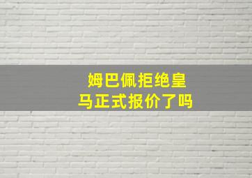 姆巴佩拒绝皇马正式报价了吗