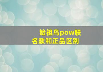 始祖鸟pow联名款和正品区别