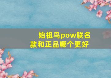 始祖鸟pow联名款和正品哪个更好