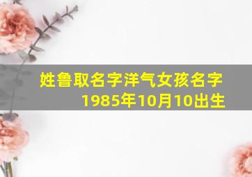 姓鲁取名字洋气女孩名字1985年10月10出生