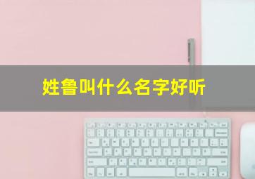 姓鲁叫什么名字好听