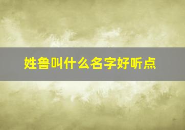 姓鲁叫什么名字好听点