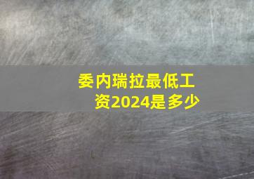 委内瑞拉最低工资2024是多少