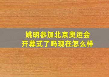 姚明参加北京奥运会开幕式了吗现在怎么样