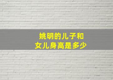 姚明的儿子和女儿身高是多少