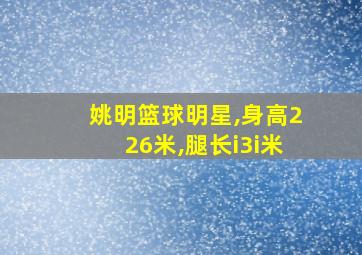 姚明篮球明星,身高226米,腿长i3i米