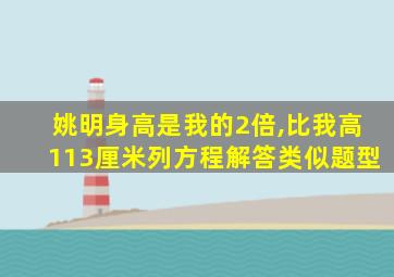 姚明身高是我的2倍,比我高113厘米列方程解答类似题型