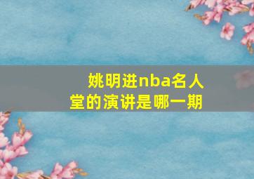 姚明进nba名人堂的演讲是哪一期