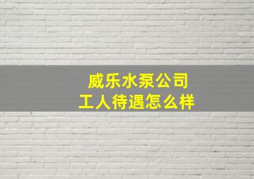 威乐水泵公司工人待遇怎么样