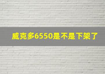 威克多6550是不是下架了