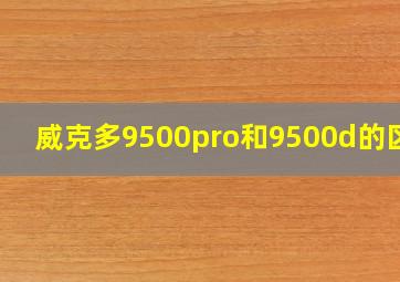 威克多9500pro和9500d的区别