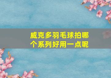 威克多羽毛球拍哪个系列好用一点呢