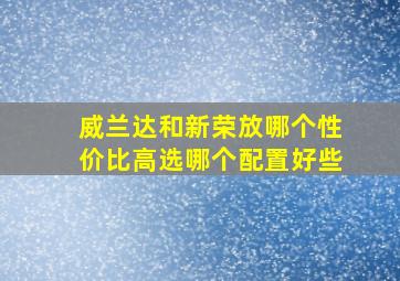 威兰达和新荣放哪个性价比高选哪个配置好些