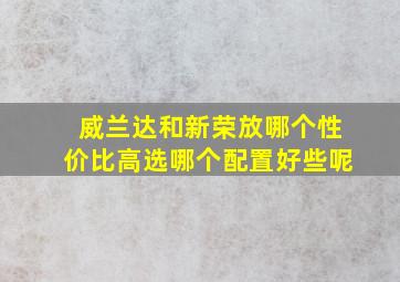 威兰达和新荣放哪个性价比高选哪个配置好些呢