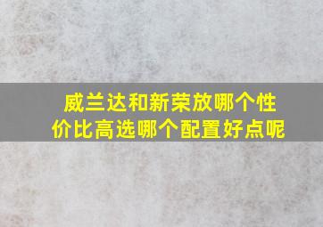 威兰达和新荣放哪个性价比高选哪个配置好点呢