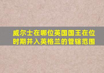 威尔士在哪位英国国王在位时期并入英格兰的管辖范围