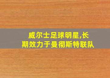 威尔士足球明星,长期效力于曼彻斯特联队