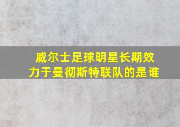 威尔士足球明星长期效力于曼彻斯特联队的是谁