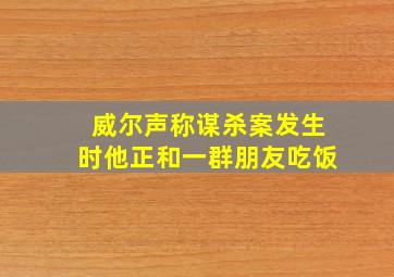 威尔声称谋杀案发生时他正和一群朋友吃饭