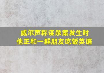 威尔声称谋杀案发生时他正和一群朋友吃饭英语