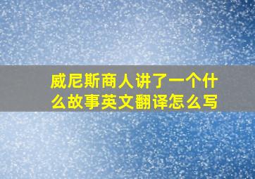 威尼斯商人讲了一个什么故事英文翻译怎么写