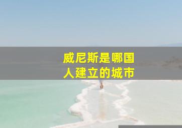 威尼斯是哪国人建立的城市