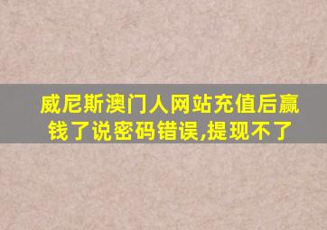 威尼斯澳门人网站充值后赢钱了说密码错误,提现不了