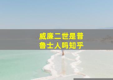 威廉二世是普鲁士人吗知乎