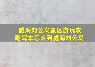 威海刘公岛景区游玩攻略驾车怎么到威海刘公岛