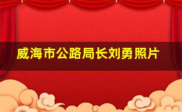 威海市公路局长刘勇照片