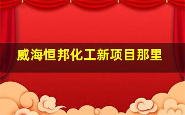 威海恒邦化工新项目那里