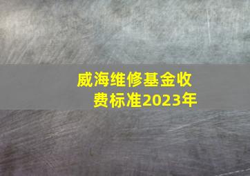 威海维修基金收费标准2023年