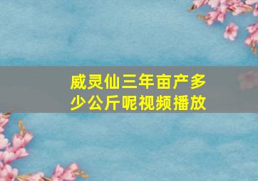 威灵仙三年亩产多少公斤呢视频播放