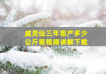 威灵仙三年亩产多少公斤呢视频讲解下载