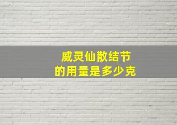 威灵仙散结节的用量是多少克