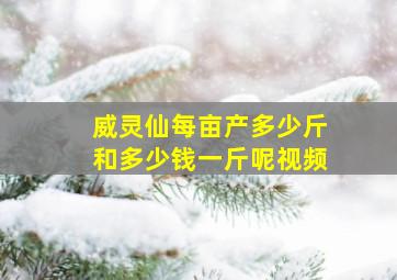 威灵仙每亩产多少斤和多少钱一斤呢视频