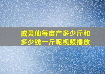 威灵仙每亩产多少斤和多少钱一斤呢视频播放