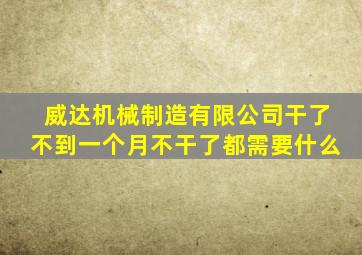 威达机械制造有限公司干了不到一个月不干了都需要什么