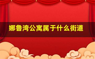 娜鲁湾公寓属于什么街道