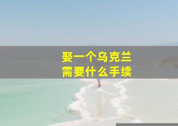 娶一个乌克兰需要什么手续