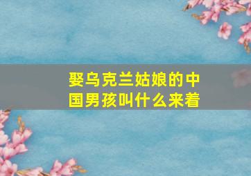 娶乌克兰姑娘的中国男孩叫什么来着