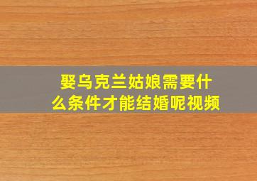 娶乌克兰姑娘需要什么条件才能结婚呢视频